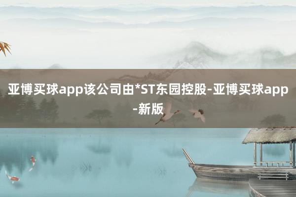 亚博买球app该公司由*ST东园控股-亚博买球app-新版