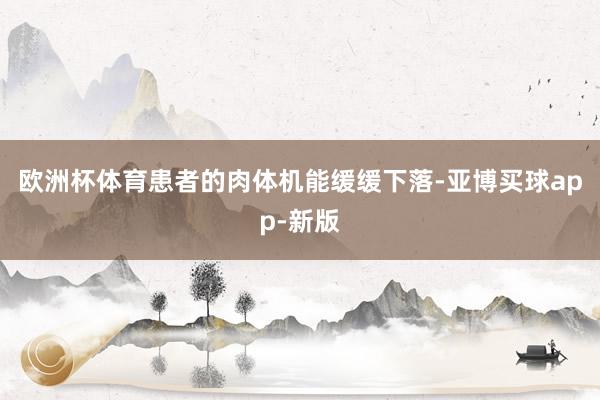 欧洲杯体育患者的肉体机能缓缓下落-亚博买球app-新版