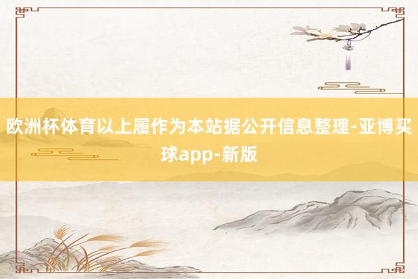 欧洲杯体育以上履作为本站据公开信息整理-亚博买球app-新版