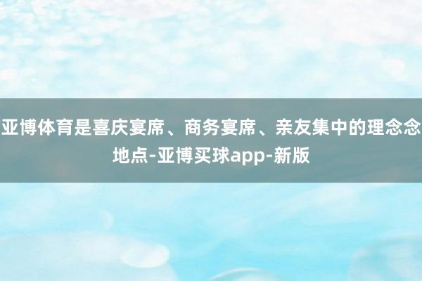 亚博体育是喜庆宴席、商务宴席、亲友集中的理念念地点-亚博买球app-新版
