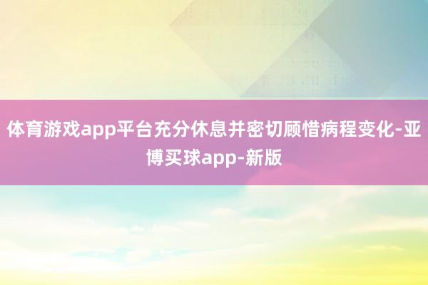 体育游戏app平台充分休息并密切顾惜病程变化-亚博买球app-新版