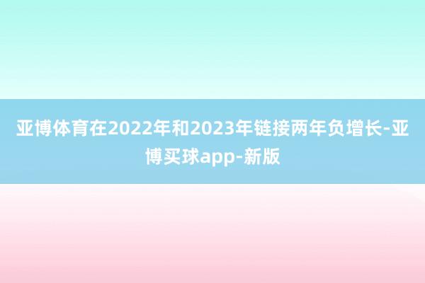 亚博体育在2022年和2023年链接两年负增长-亚博买球app-新版