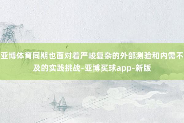 亚博体育同期也面对着严峻复杂的外部测验和内需不及的实践挑战-亚博买球app-新版