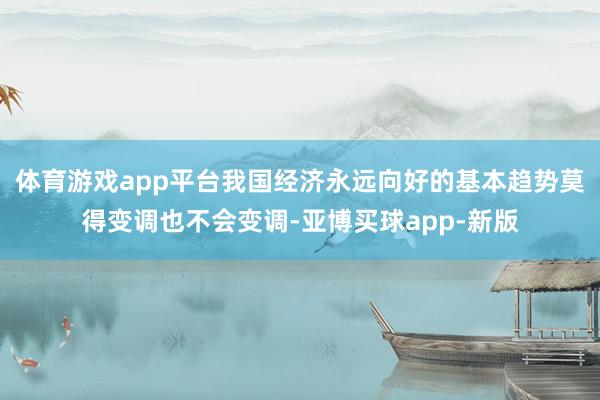 体育游戏app平台我国经济永远向好的基本趋势莫得变调也不会变调-亚博买球app-新版