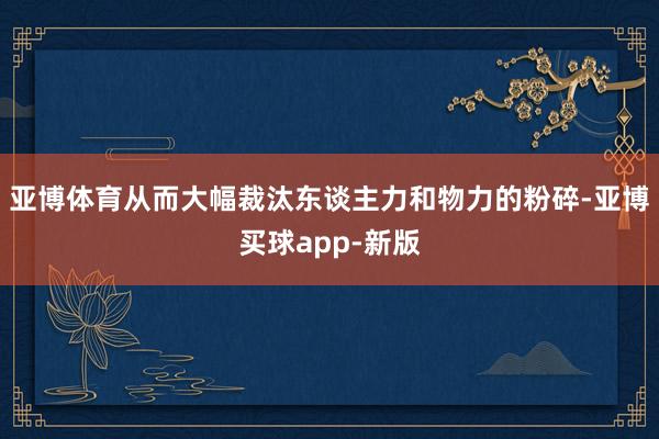 亚博体育从而大幅裁汰东谈主力和物力的粉碎-亚博买球app-新版