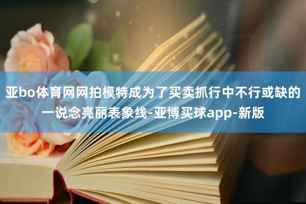亚bo体育网网拍模特成为了买卖抓行中不行或缺的一说念亮丽表象线-亚博买球app-新版