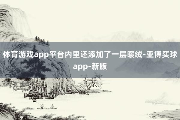 体育游戏app平台内里还添加了一层暖绒-亚博买球app-新版