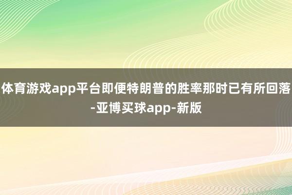 体育游戏app平台即便特朗普的胜率那时已有所回落-亚博买球app-新版