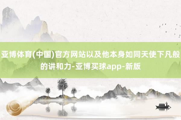 亚博体育(中国)官方网站以及他本身如同天使下凡般的讲和力-亚博买球app-新版
