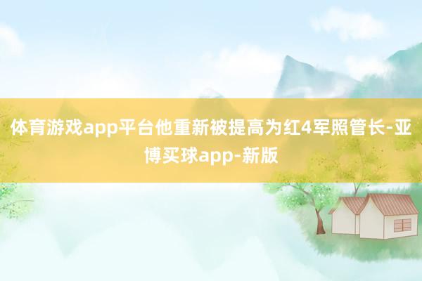 体育游戏app平台他重新被提高为红4军照管长-亚博买球app-新版