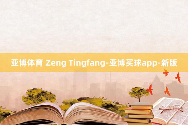 亚博体育 Zeng Tingfang-亚博买球app-新版