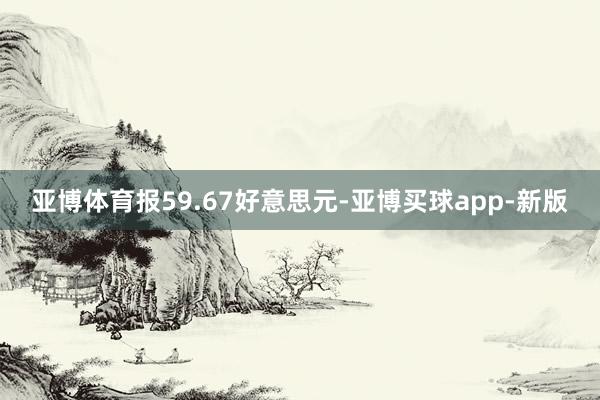 亚博体育报59.67好意思元-亚博买球app-新版