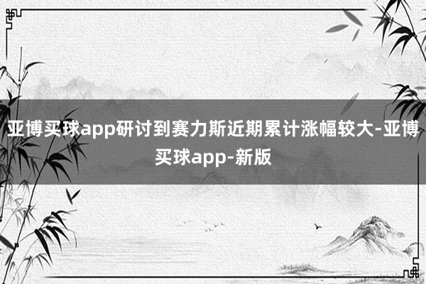 亚博买球app研讨到赛力斯近期累计涨幅较大-亚博买球app-新版