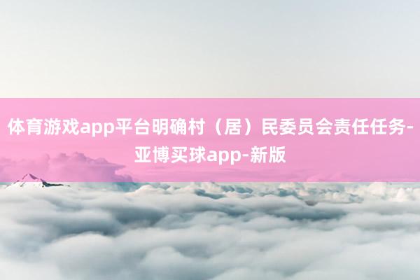 体育游戏app平台明确村（居）民委员会责任任务-亚博买球app-新版