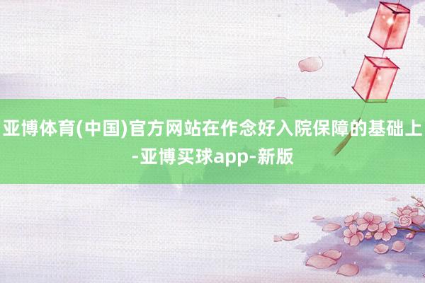 亚博体育(中国)官方网站在作念好入院保障的基础上-亚博买球app-新版