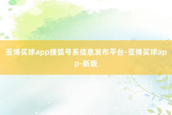 亚博买球app搜狐号系信息发布平台-亚博买球app-新版