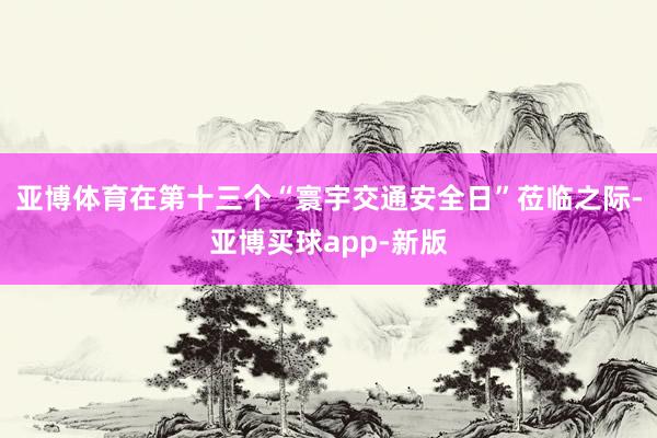 亚博体育在第十三个“寰宇交通安全日”莅临之际-亚博买球app-新版