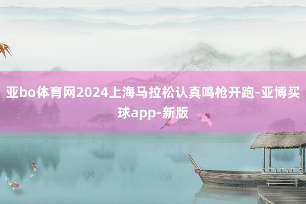亚bo体育网2024上海马拉松认真鸣枪开跑-亚博买球app-新版