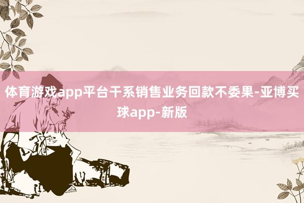 体育游戏app平台干系销售业务回款不委果-亚博买球app-新版