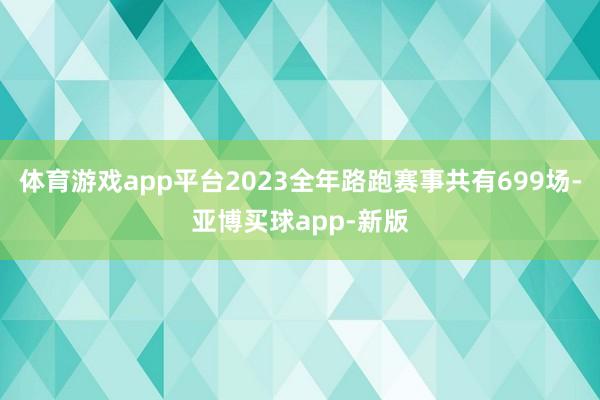 体育游戏app平台2023全年路跑赛事共有699场-亚博买球app-新版