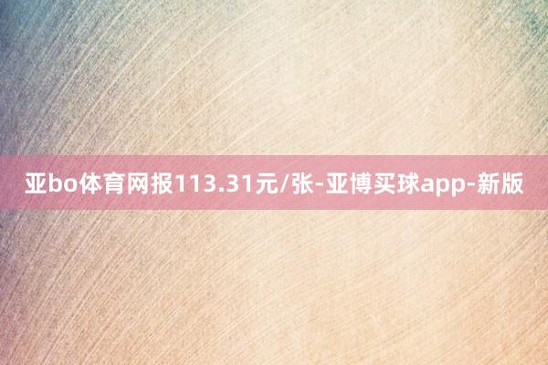 亚bo体育网报113.31元/张-亚博买球app-新版