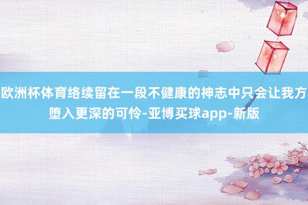 欧洲杯体育络续留在一段不健康的神志中只会让我方堕入更深的可怜-亚博买球app-新版