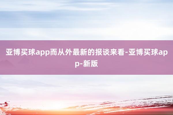 亚博买球app而从外最新的报谈来看-亚博买球app-新版