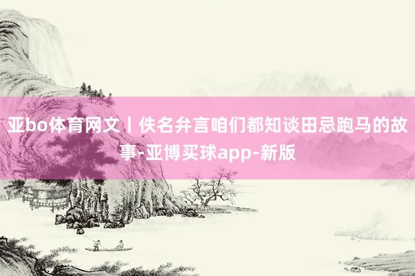 亚bo体育网文丨佚名弁言咱们都知谈田忌跑马的故事-亚博买球app-新版
