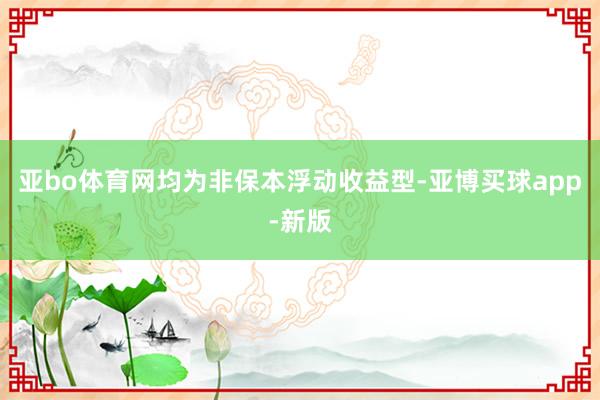 亚bo体育网均为非保本浮动收益型-亚博买球app-新版