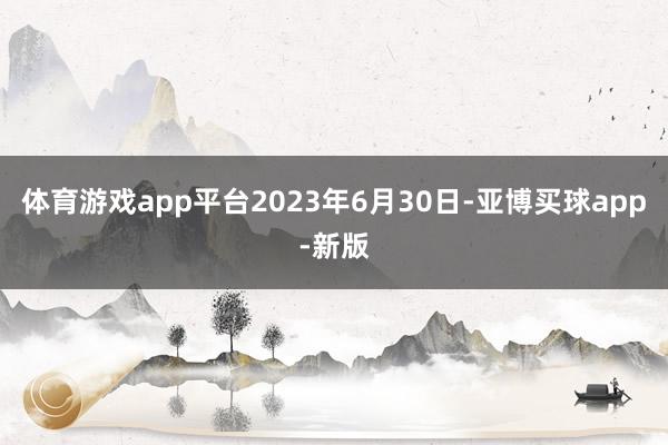 体育游戏app平台2023年6月30日-亚博买球app-新版