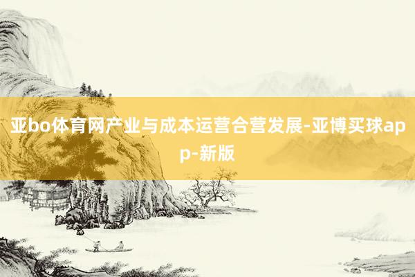 亚bo体育网产业与成本运营合营发展-亚博买球app-新版