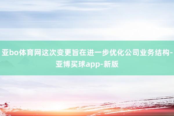 亚bo体育网这次变更旨在进一步优化公司业务结构-亚博买球app-新版