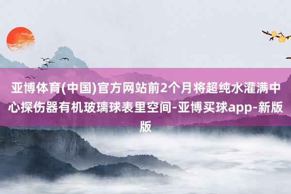 亚博体育(中国)官方网站前2个月将超纯水灌满中心探伤器有机玻璃球表里空间-亚博买球app-新版