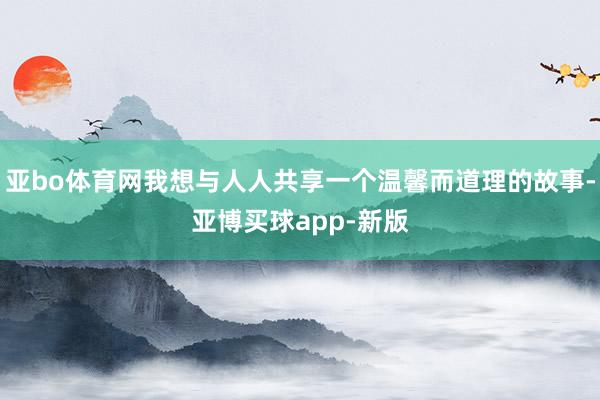 亚bo体育网我想与人人共享一个温馨而道理的故事-亚博买球app-新版