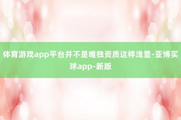 体育游戏app平台并不是唯独资质这样浅显-亚博买球app-新版