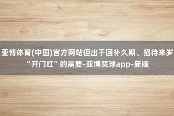 亚博体育(中国)官方网站但出于回补久期、招待来岁“开门红”的需要-亚博买球app-新版