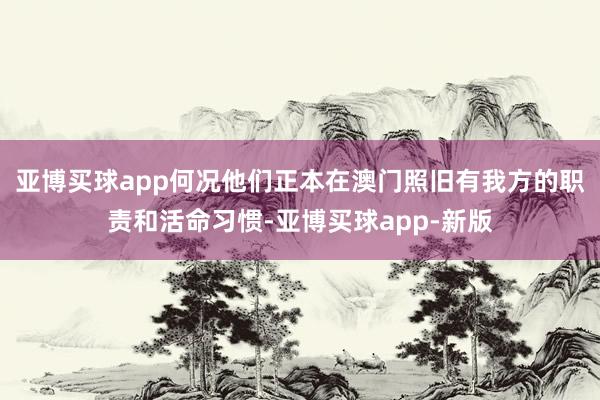 亚博买球app何况他们正本在澳门照旧有我方的职责和活命习惯-亚博买球app-新版