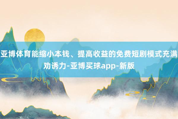 亚博体育能缩小本钱、提高收益的免费短剧模式充满劝诱力-亚博买球app-新版