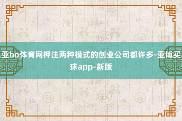 亚bo体育网押注两种模式的创业公司都许多-亚博买球app-新版