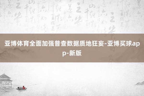 亚博体育全面加强普查数据质地狂妄-亚博买球app-新版