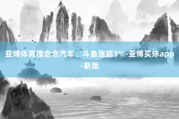 亚博体育理念念汽车、斗鱼涨超3%-亚博买球app-新版