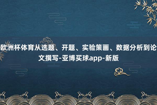 欧洲杯体育从选题、开题、实验策画、数据分析到论文撰写-亚博买球app-新版