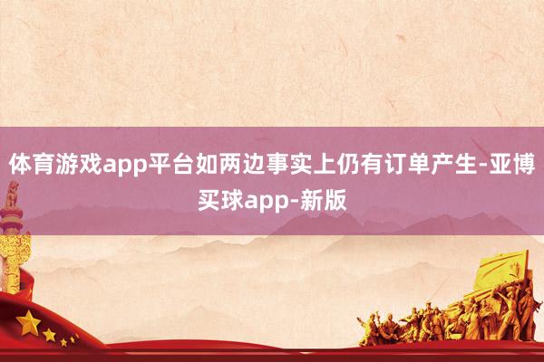 体育游戏app平台如两边事实上仍有订单产生-亚博买球app-新版