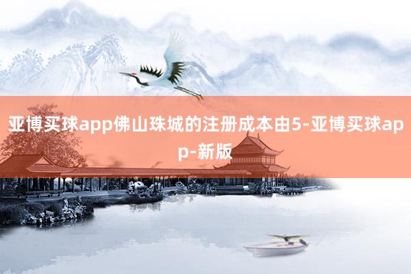 亚博买球app佛山珠城的注册成本由5-亚博买球app-新版