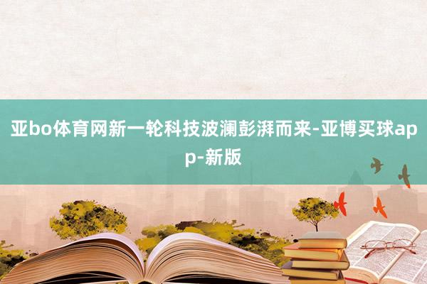 亚bo体育网新一轮科技波澜彭湃而来-亚博买球app-新版