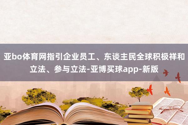 亚bo体育网指引企业员工、东谈主民全球积极祥和立法、参与立法-亚博买球app-新版