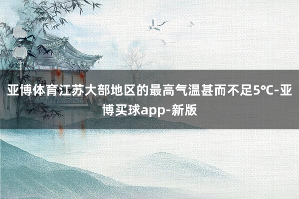 亚博体育江苏大部地区的最高气温甚而不足5℃-亚博买球app-新版