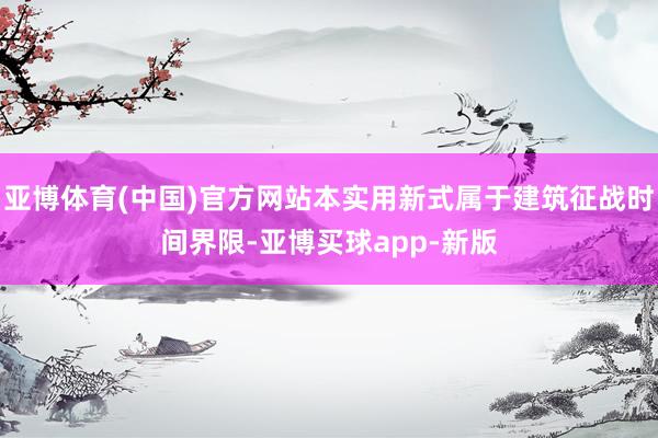亚博体育(中国)官方网站本实用新式属于建筑征战时间界限-亚博买球app-新版