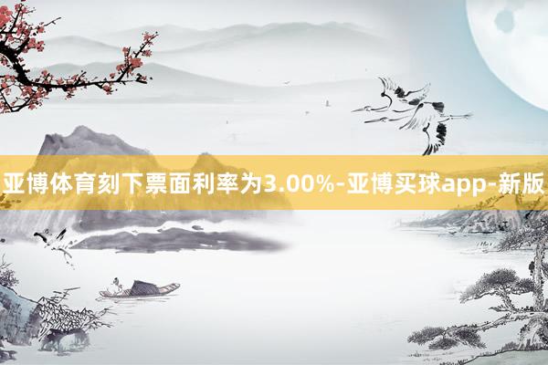 亚博体育刻下票面利率为3.00%-亚博买球app-新版