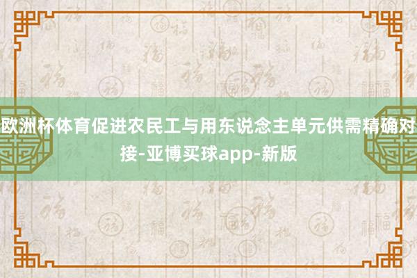欧洲杯体育促进农民工与用东说念主单元供需精确对接-亚博买球app-新版